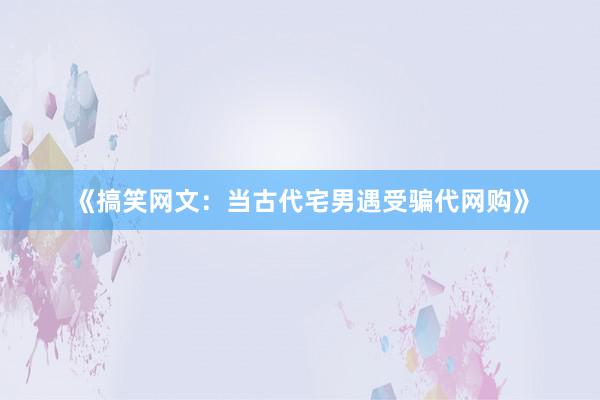 《搞笑网文：当古代宅男遇受骗代网购》